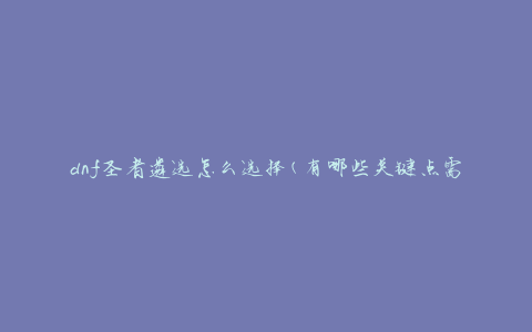 dnf圣者遴选怎么选择(有哪些关键点需要考虑)