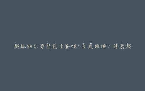 超级帕尔萨斯能生蛋吗(是真的吗？解密超级帕尔萨斯的繁殖能力)