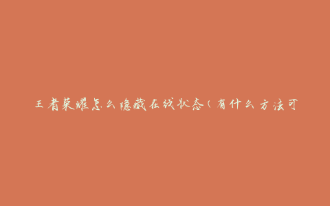 王者荣耀怎么隐藏在线状态(有什么方法可以保护隐私)