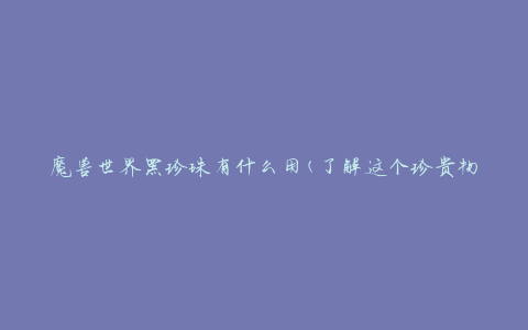 魔兽世界黑珍珠有什么用(了解这个珍贵物品的价值)