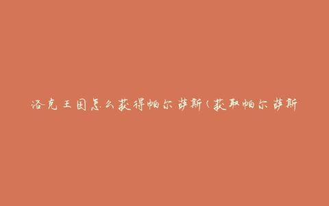 洛克王国怎么获得帕尔萨斯(获取帕尔萨斯的方法有哪些)