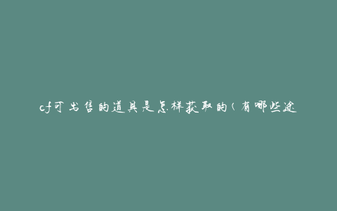 cf可出售的道具是怎样获取的(有哪些途径可以获得可出售的道具)
