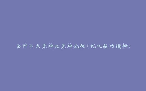 为什么云原神比原神流畅(优化技巧揭秘)