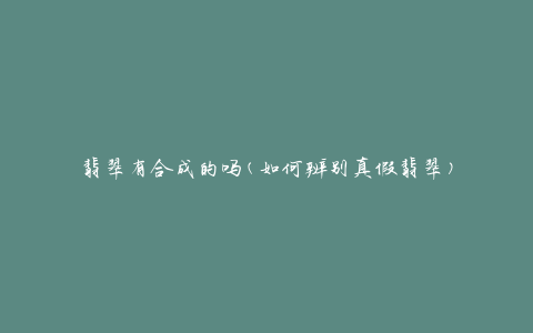 翡翠有合成的吗(如何辨别真假翡翠)