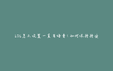 LOL怎么设置一直有语音(如何保持持续语音通信)