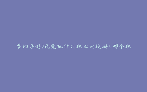 梦幻手游0元党玩什么职业比较好(哪个职业适合零花钱玩家)