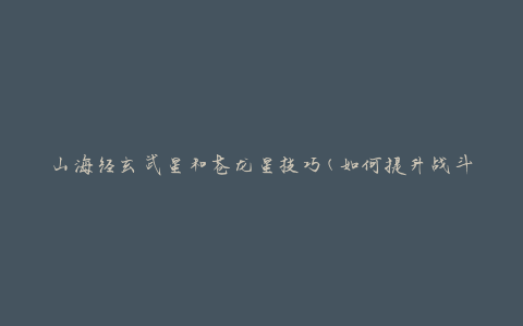 山海经玄武星和苍龙星技巧(如何提升战斗效率)