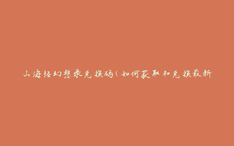 山海经幻想录兑换码(如何获取和兑换最新兑换码)