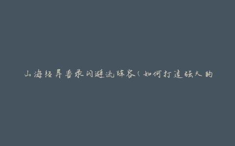 山海经异兽录闪避流阵容(如何打造强大的闪避流阵容)