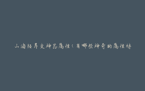 山海经异变神器属性(有哪些神奇的属性特点)
