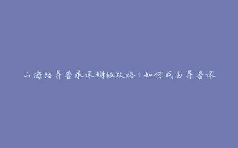 山海经异兽录保姆级攻略(如何成为异兽保姆)