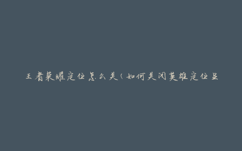 王者荣耀定位怎么关(如何关闭英雄定位显示)