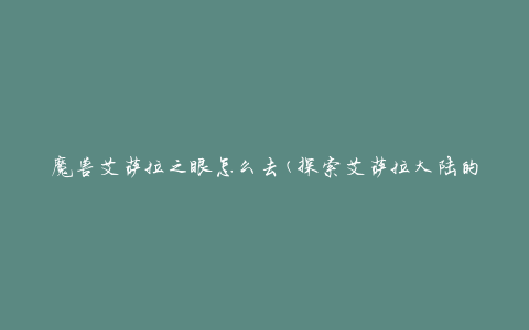魔兽艾萨拉之眼怎么去(探索艾萨拉大陆的必经之地)