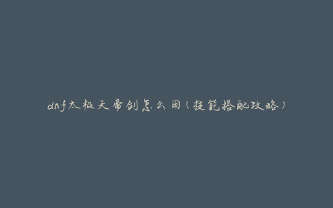 dnf太极天帝剑怎么用(技能搭配攻略)