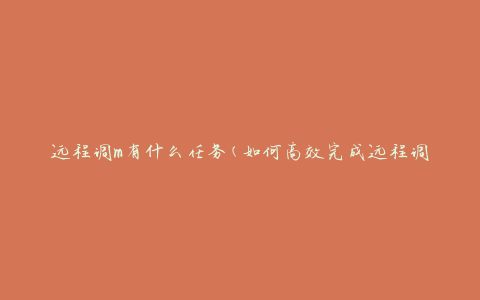 远程调m有什么任务(如何高效完成远程调试工作)