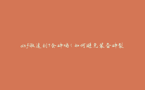 dnf锻造到9会碎吗(如何避免装备碎裂风险)