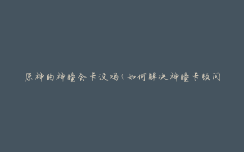 原神的神瞳会卡没吗(如何解决神瞳卡顿问题)