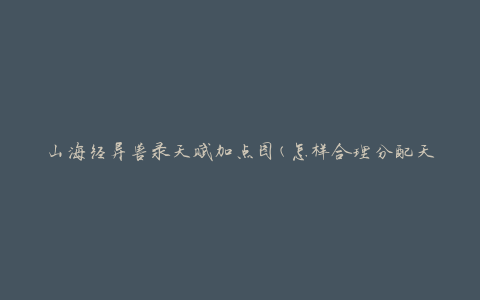 山海经异兽录天赋加点图(怎样合理分配天赋点数)
