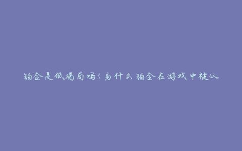 铂金是低端局吗(为什么铂金在游戏中被认为是低级段位？)