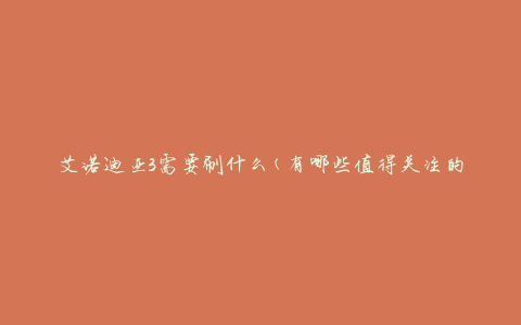 艾诺迪亚3需要刷什么(有哪些值得关注的刷图地点)