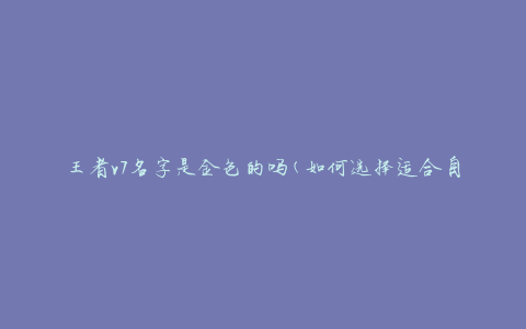 王者v7名字是金色的吗(如何选择适合自己的颜色)