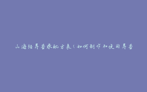 山海经异兽录配方表(如何制作和使用异兽录配方)