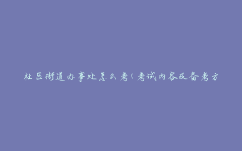 社区街道办事处怎么考(考试内容及备考方法)
