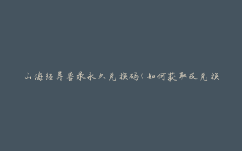 山海经异兽录永久兑换码(如何获取及兑换方法)