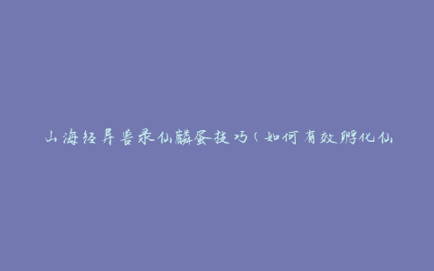 山海经异兽录仙麟蛋技巧(如何有效孵化仙麟蛋)