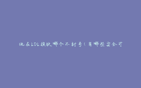 现在LOL换肤哪个不封号(有哪些安全可靠的选择)