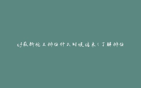 cf最新枪王排位什么时候结束(了解排位赛截止日期)