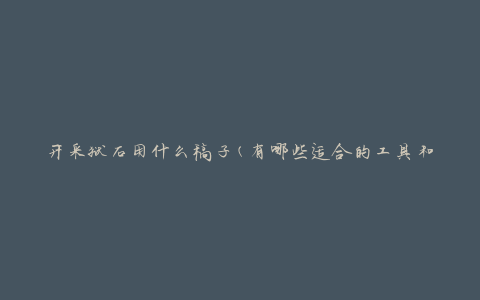 开采狱石用什么稿子(有哪些适合的工具和设备)