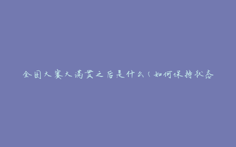 全国大赛大满贯之后是什么(如何保持状态继续进步)