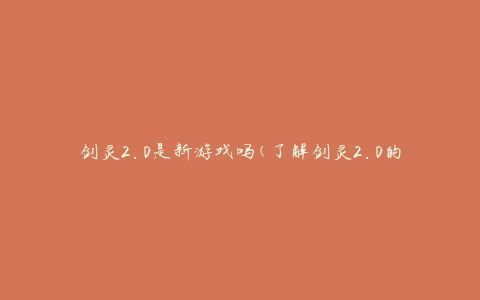 剑灵2.0是新游戏吗(了解剑灵2.0的最新动态)