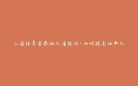 山海经异兽录抽太清技巧(如何提高抽取太清的成功率)