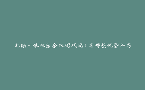 电脑一体机适合玩游戏吗(有哪些优势和劣势)