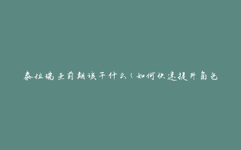 泰拉瑞亚前期该干什么(如何快速提升角色实力)
