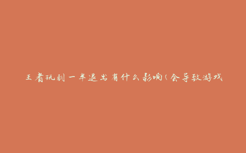 王者玩到一半退出有什么影响(会导致游戏进度丢失吗)