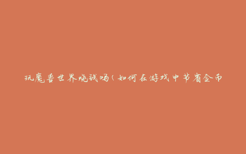 玩魔兽世界烧钱吗(如何在游戏中节省金币)