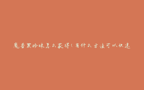 魔兽黑珍珠怎么获得(有什么方法可以快速获取黑珍珠)
