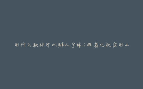 用什么软件可以辨认字体(推荐几款实用工具)