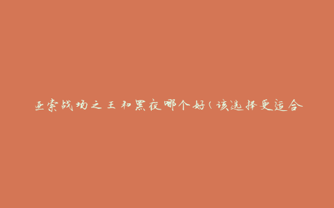 亚索战场之王和黑夜哪个好(该选择更适合你的游戏风格)