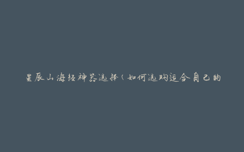 星辰山海经神器选择(如何选购适合自己的神器)