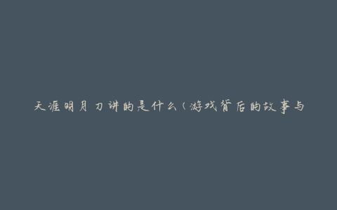 天涯明月刀讲的是什么(游戏背后的故事与文化)