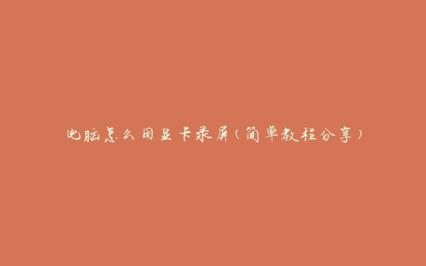 电脑怎么用显卡录屏(简单教程分享)