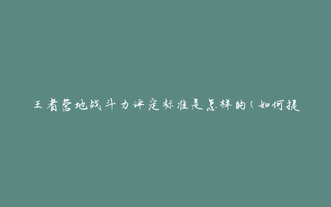王者营地战斗力评定标准是怎样的(如何提高你的战斗力)