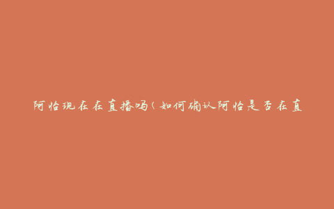阿怡现在在直播吗(如何确认阿怡是否在直播)