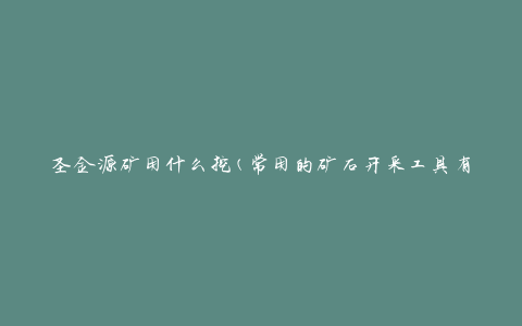圣金源矿用什么挖(常用的矿石开采工具有哪些)