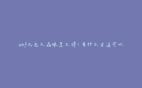 dnf无色大晶体怎么得(有什么方法可以快速获取)