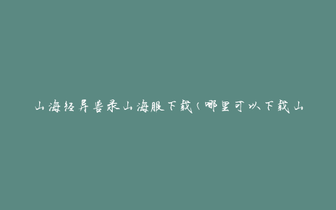 山海经异兽录山海服下载(哪里可以下载山海服游戏？)